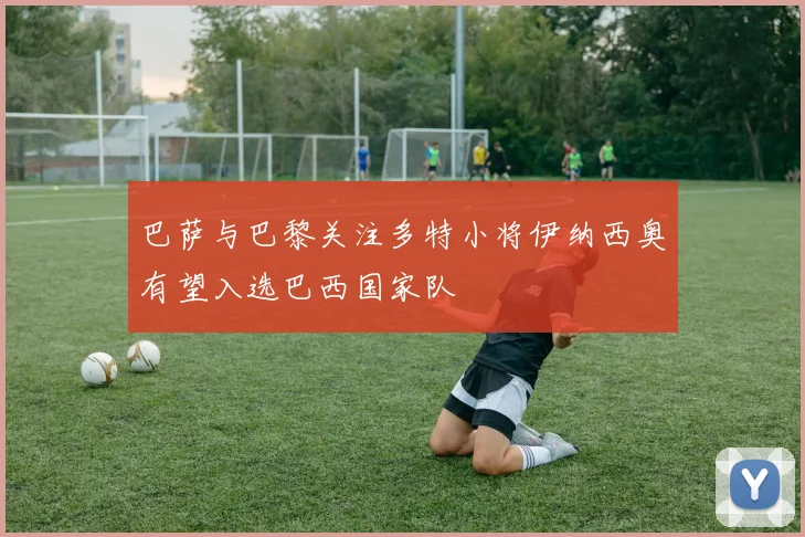 巴萨与巴黎关注多特小将伊纳西奥有望入选巴西国家队