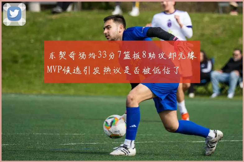 东契奇场均33分7篮板8助攻却无缘MVP候选引发热议是否被低估了