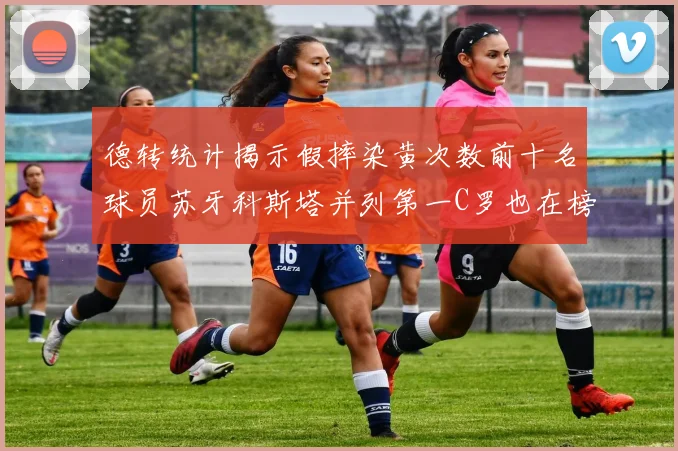 德转统计揭示假摔染黄次数前十名球员苏牙科斯塔并列第一C罗也在榜单中