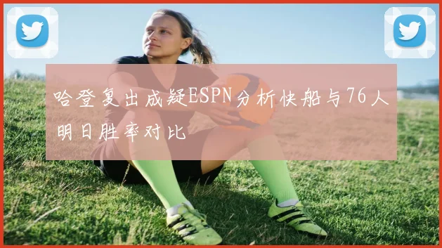 哈登复出成疑ESPN分析快船与76人明日胜率对比