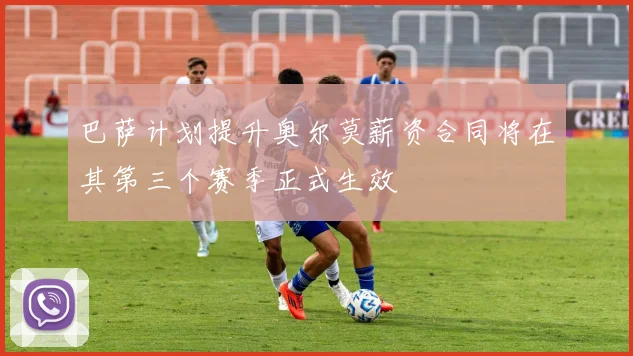 巴萨计划提升奥尔莫薪资合同将在其第三个赛季正式生效