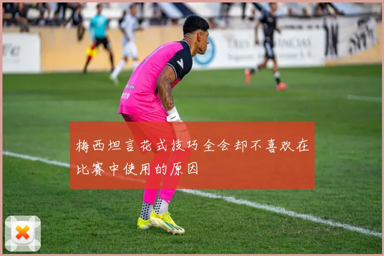 梅西坦言花式技巧全会却不喜欢在比赛中使用的原因