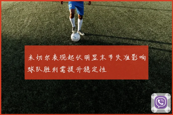 米切尔表现起伏明显末节失准影响球队胜利需提升稳定性