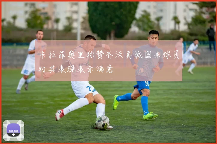 卡拉菲奥里称赞齐沃真诚国米球员对其表现表示满意