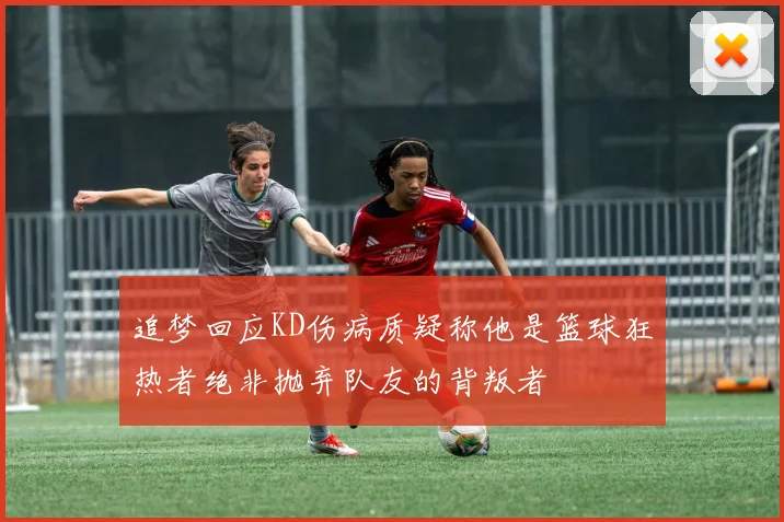 追梦回应KD伤病质疑称他是篮球狂热者绝非抛弃队友的背叛者