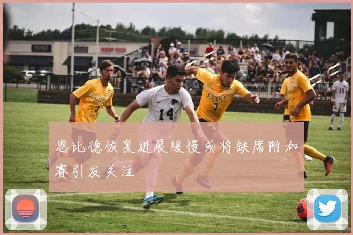 恩比德恢复进展缓慢或将缺席附加赛引发关注