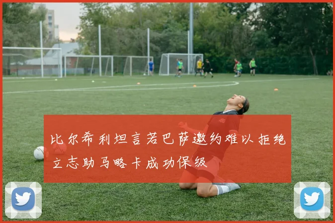 比尔希利坦言若巴萨邀约难以拒绝立志助马略卡成功保级