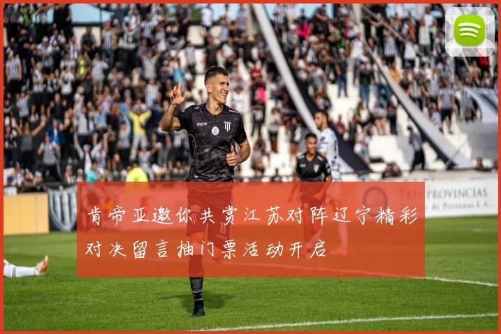 肯帝亚邀你共赏江苏对阵辽宁精彩对决留言抽门票活动开启