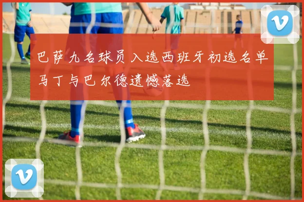 巴萨九名球员入选西班牙初选名单马丁与巴尔德遗憾落选