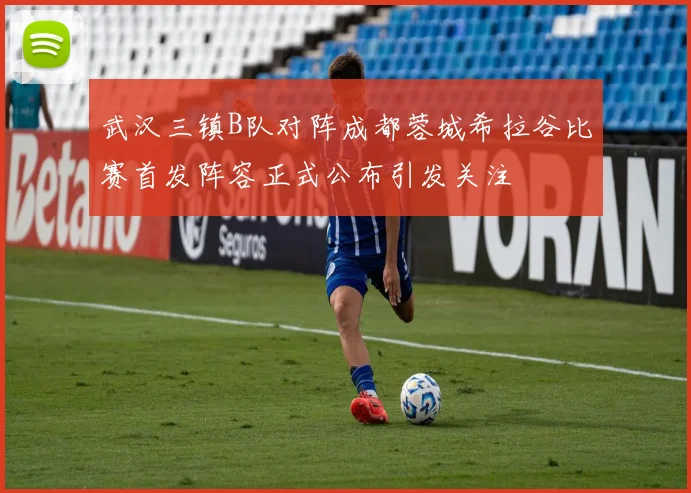 武汉三镇B队对阵成都蓉城希拉谷比赛首发阵容正式公布引发关注