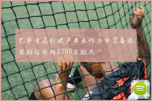 巴萨考虑引进卢库米作为中卫备选目标估价约2500万欧元