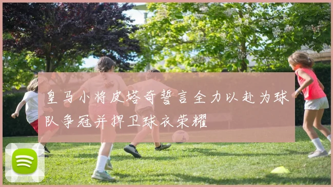 皇马小将皮塔奇誓言全力以赴为球队争冠并捍卫球衣荣耀