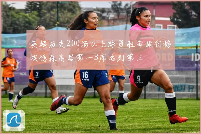 英超历史200场以上球员胜率排行榜埃德森高居第一B席名列第三