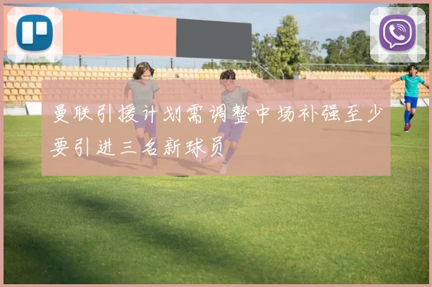 曼联引援计划需调整中场补强至少要引进三名新球员