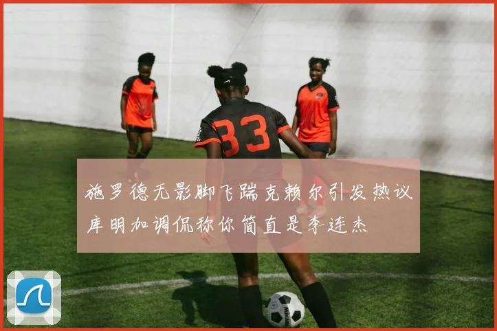 施罗德无影脚飞踹克赖尔引发热议库明加调侃称你简直是李连杰