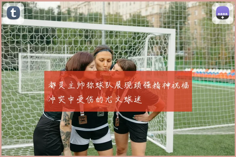 都灵主帅称球队展现顽强精神祝福冲突中受伤的尤文球迷