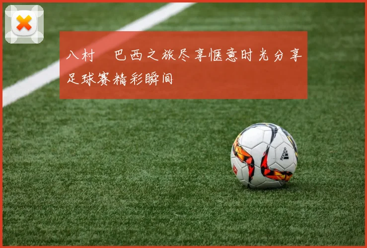 八村塁巴西之旅尽享惬意时光分享足球赛精彩瞬间
