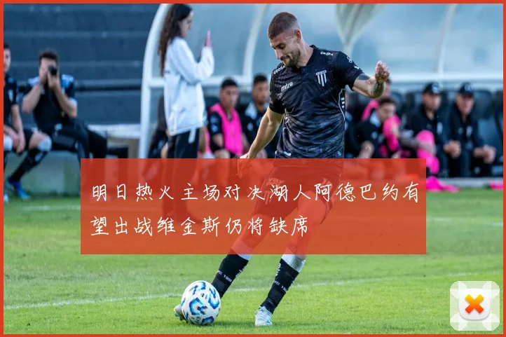 明日热火主场对决湖人阿德巴约有望出战维金斯仍将缺席