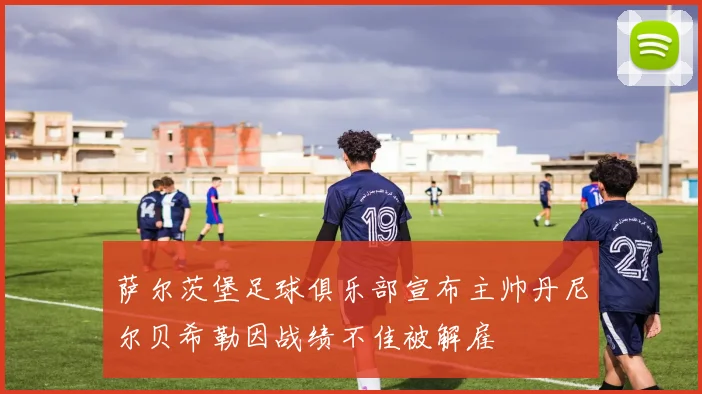 萨尔茨堡足球俱乐部宣布主帅丹尼尔贝希勒因战绩不佳被解雇