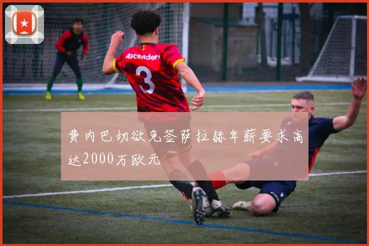 费内巴切欲免签萨拉赫年薪要求高达2000万欧元