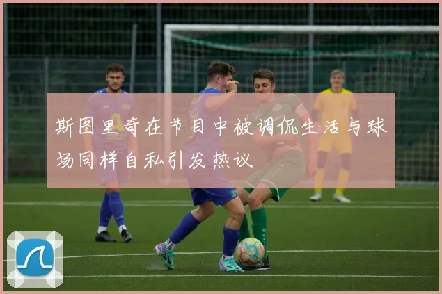 斯图里奇在节目中被调侃生活与球场同样自私引发热议