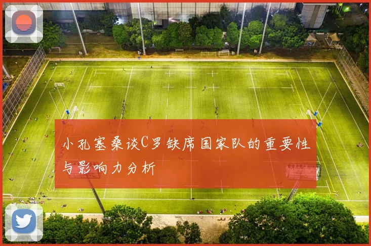小孔塞桑谈C罗缺席国家队的重要性与影响力分析