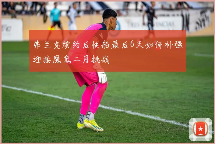 弗兰克续约后快船最后6天如何补强迎接魔鬼二月挑战
