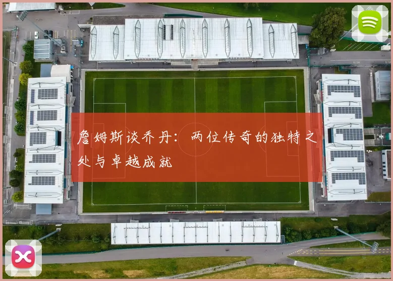 詹姆斯谈乔丹：两位传奇的独特之处与卓越成就