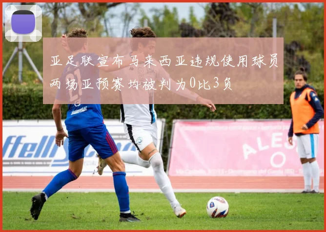 亚足联宣布马来西亚违规使用球员两场亚预赛均被判为0比3负