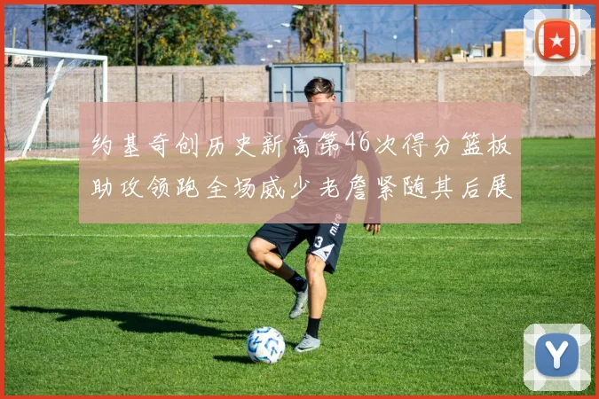 约基奇创历史新高第46次得分篮板助攻领跑全场威少老詹紧随其后展现实力