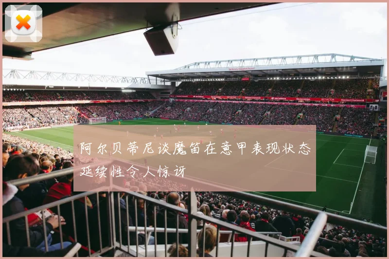 阿尔贝蒂尼谈魔笛在意甲表现状态延续性令人惊讶