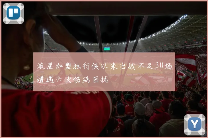 浓眉加盟独行侠以来出战不足30场遭遇六次伤病困扰