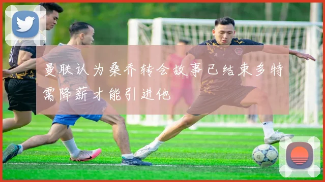 曼联认为桑乔转会故事已结束多特需降薪才能引进他