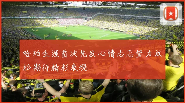 哈珀生涯首次先发心情忐忑努力放松期待精彩表现