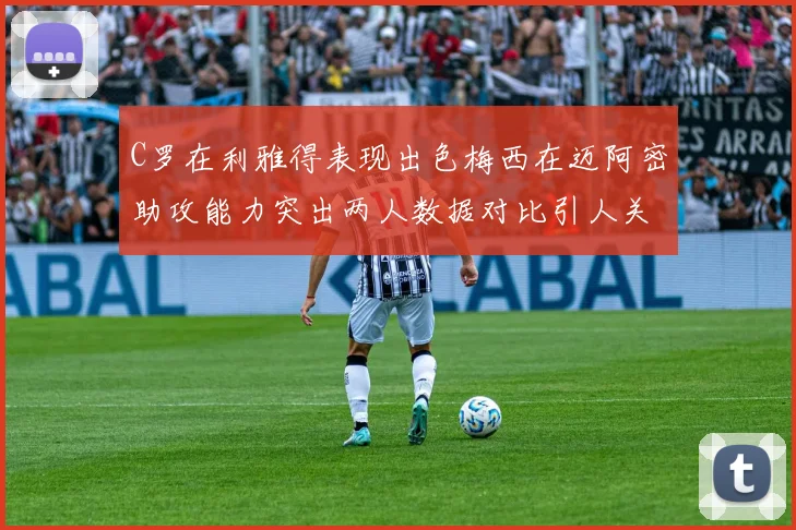 C罗在利雅得表现出色梅西在迈阿密助攻能力突出两人数据对比引人关注