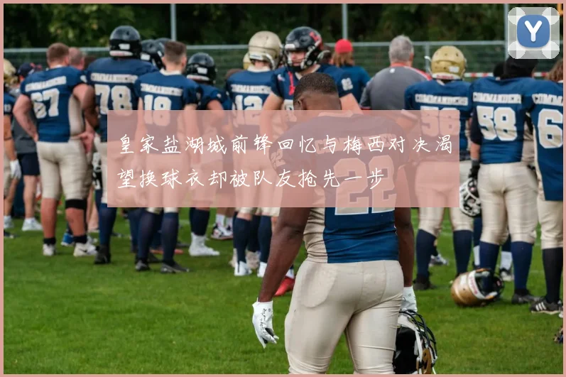 皇家盐湖城前锋回忆与梅西对决渴望换球衣却被队友抢先一步