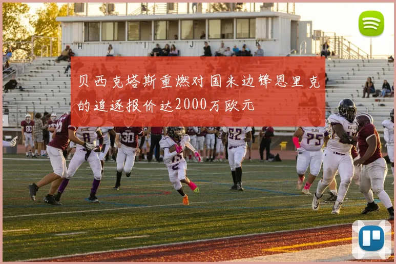 贝西克塔斯重燃对国米边锋恩里克的追逐报价达2000万欧元