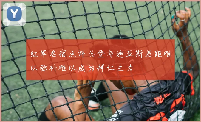 红军名宿点评戈登与迪亚斯差距难以弥补难以成为拜仁主力