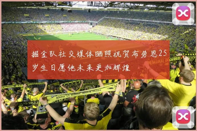 掘金队社交媒体晒照祝贺布劳恩25岁生日愿他未来更加辉煌
