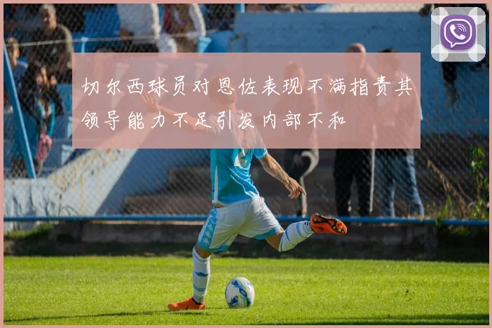 切尔西球员对恩佐表现不满指责其领导能力不足引发内部不和
