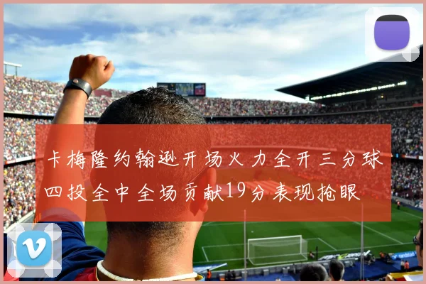 卡梅隆约翰逊开场火力全开三分球四投全中全场贡献19分表现抢眼