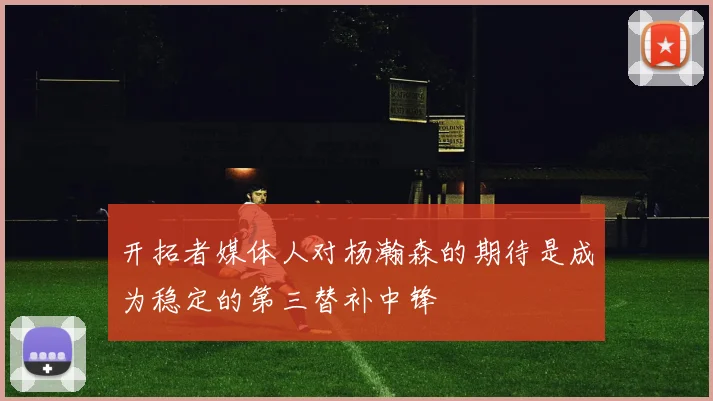 开拓者媒体人对杨瀚森的期待是成为稳定的第三替补中锋