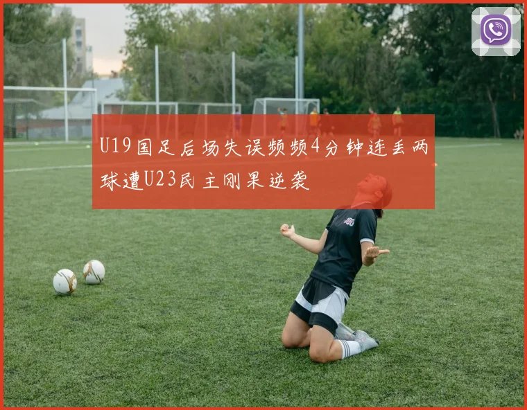 U19国足后场失误频频4分钟连丢两球遭U23民主刚果逆袭