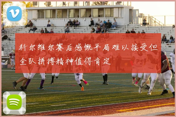 科尔维尔赛后感慨平局难以接受但全队拼搏精神值得肯定