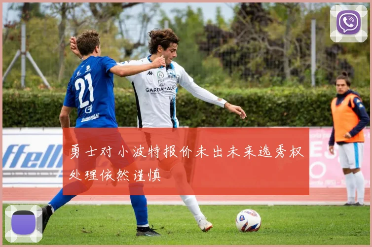勇士对小波特报价未出未来选秀权处理依然谨慎